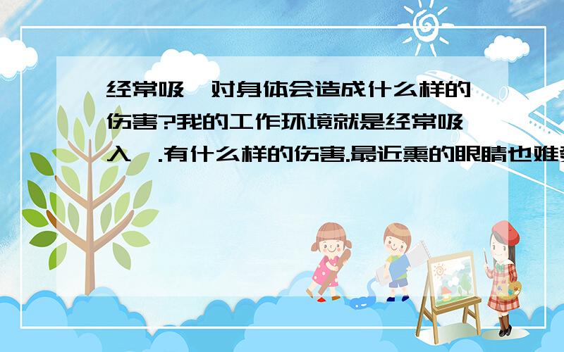 经常吸苯对身体会造成什么样的伤害?我的工作环境就是经常吸入苯.有什么样的伤害.最近熏的眼睛也难受了.怎么回事.怎么避免.