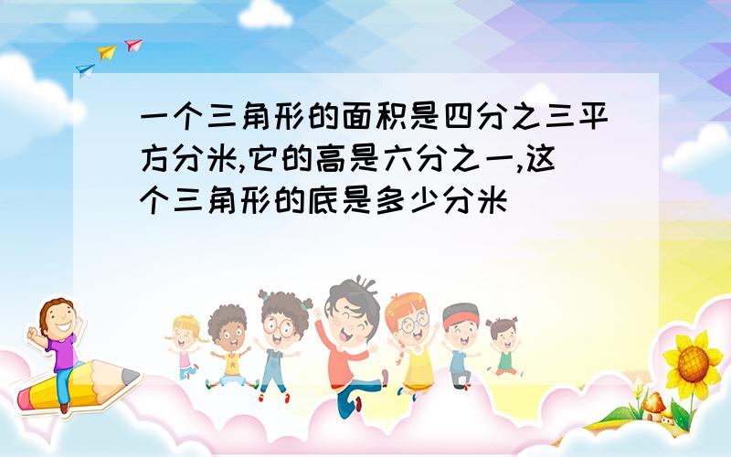 一个三角形的面积是四分之三平方分米,它的高是六分之一,这个三角形的底是多少分米