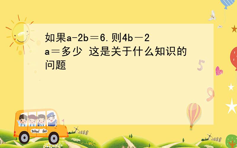 如果a-2b＝6.则4b－2a＝多少 这是关于什么知识的问题