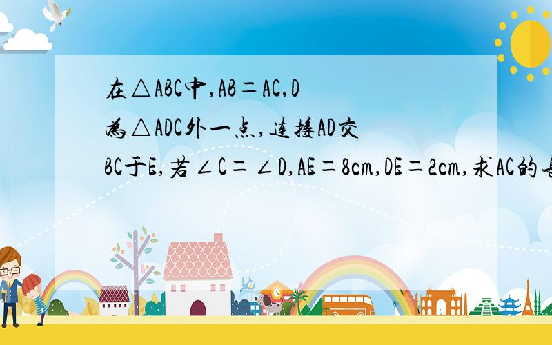 在△ABC中,AB＝AC,D为△ADC外一点,连接AD交BC于E,若∠C＝∠D,AE＝8cm,DE＝2cm,求AC的长．