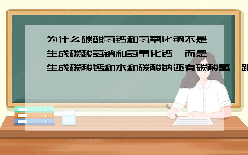 为什么碳酸氢钙和氢氧化钠不是生成碳酸氢钠和氢氧化钙,而是生成碳酸钙和水和碳酸钠还有碳酸氢铵跟氢氧化钠