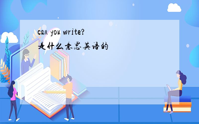 can you write?是什么意思英语的