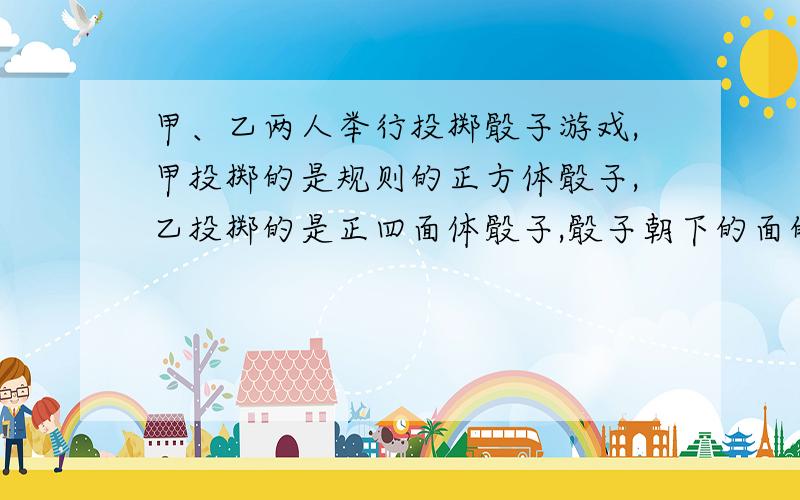 甲、乙两人举行投掷骰子游戏,甲投掷的是规则的正方体骰子,乙投掷的是正四面体骰子,骰子朝下的面的点数就为所得到的点数,每人连续投掷两次,一句两次所掷得的点数决定输赢,问怎么规定