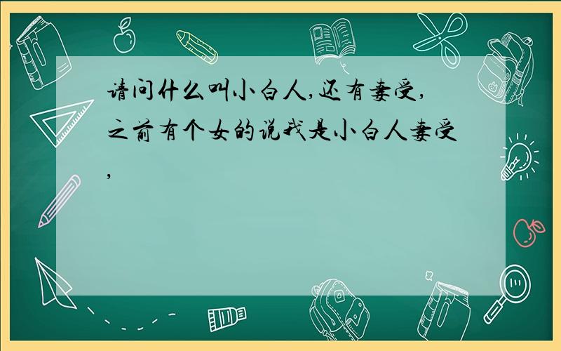 请问什么叫小白人,还有妻受,之前有个女的说我是小白人妻受,