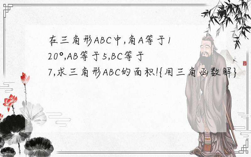 在三角形ABC中,角A等于120°,AB等于5,BC等于7,求三角形ABC的面积!{用三角函数解}