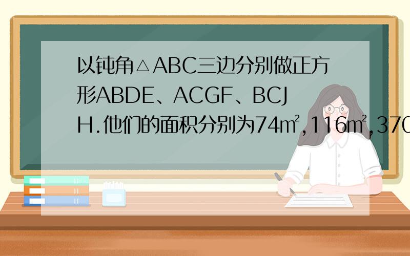 以钝角△ABC三边分别做正方形ABDE、ACGF、BCJH.他们的面积分别为74㎡,116㎡,370㎡,求钝角△ABC的面积