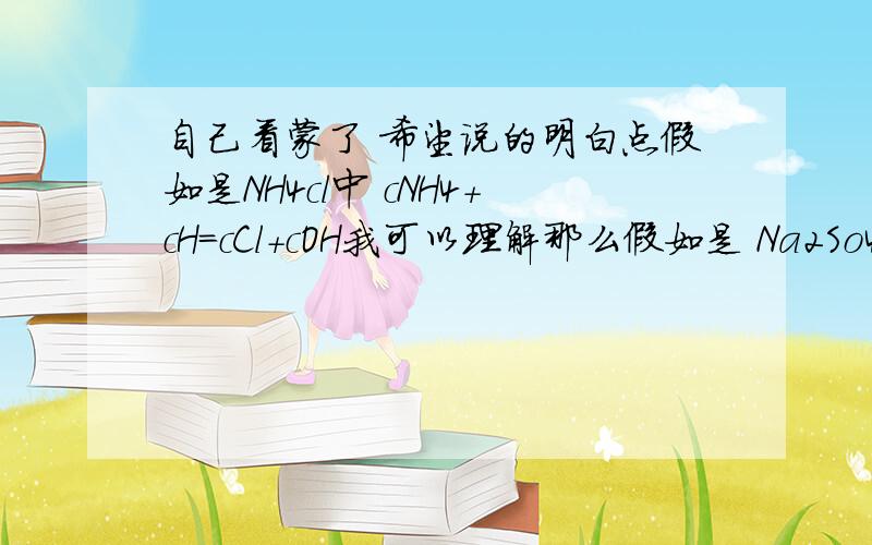 自己看蒙了 希望说的明白点假如是NH4cl中 cNH4+cH=cCl+cOH我可以理解那么假如是 Na2So4 中 我就不理解了cna+cH=cOH+cso4 这 我就不理解了