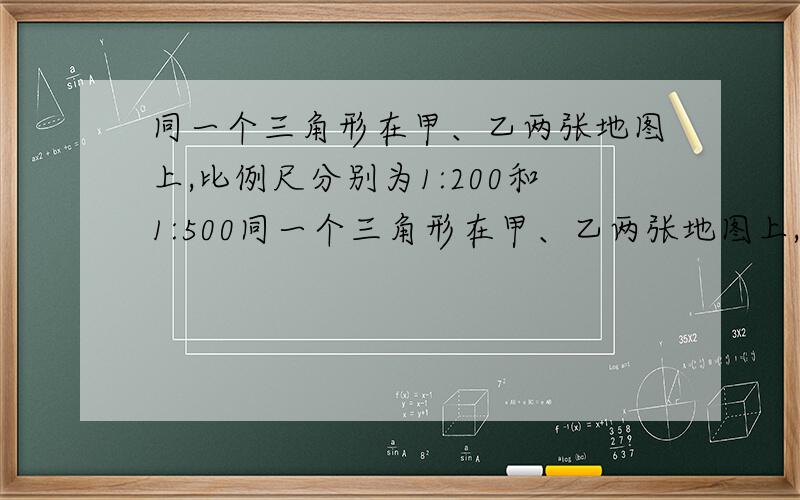 同一个三角形在甲、乙两张地图上,比例尺分别为1:200和1:500同一个三角形在甲、乙两张地图上,比例尺分别为1:200和1:500,求甲地图与乙地图的相似比和面积比、、我看了一些答案,可是不太懂、