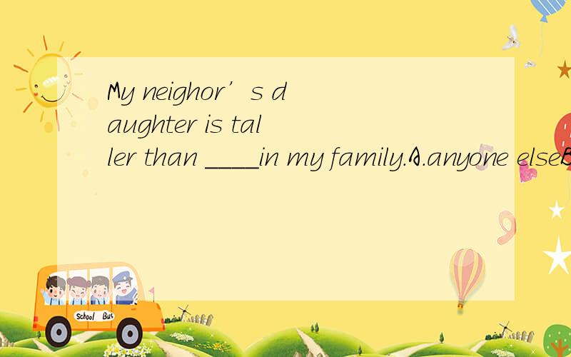 My neighor’s daughter is taller than ____in my family.A.anyone elseB.any one of the other peopleC.any family nemberD.any other person