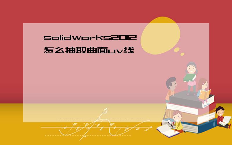 solidworks2012怎么抽取曲面uv线