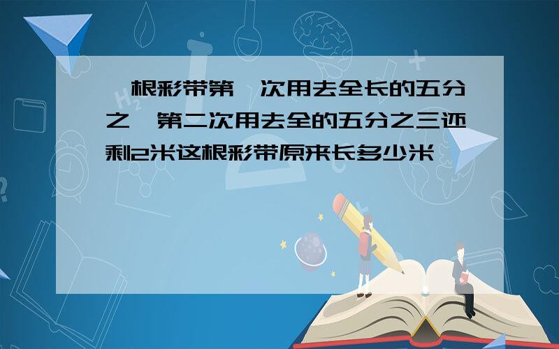 一根彩带第一次用去全长的五分之一第二次用去全的五分之三还剩2米这根彩带原来长多少米