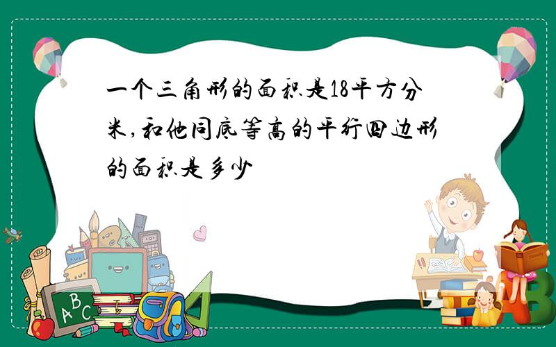 一个三角形的面积是18平方分米,和他同底等高的平行四边形的面积是多少