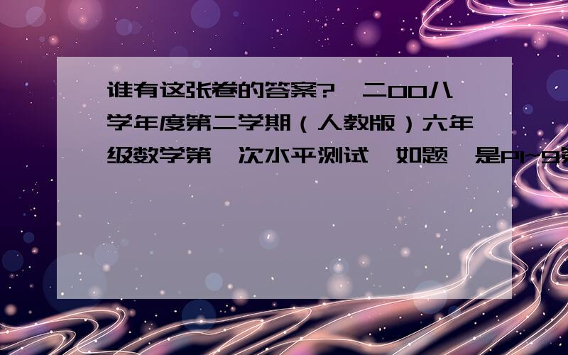 谁有这张卷的答案?《二00八学年度第二学期（人教版）六年级数学第一次水平测试》如题,是P1~9第一单元《负数》的是广州市番禺区的卷 ,,我懒得做