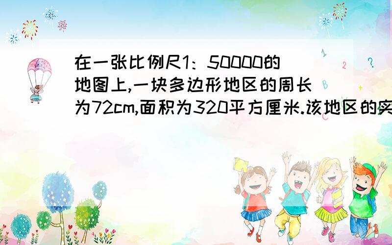 在一张比例尺1：50000的地图上,一块多边形地区的周长为72cm,面积为320平方厘米.该地区的实际周长是多少千米?面积是多少千米?