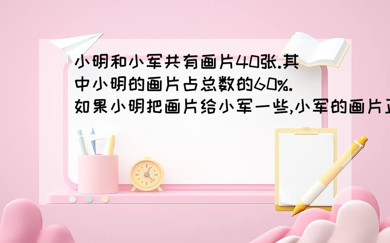 小明和小军共有画片40张.其中小明的画片占总数的60%.如果小明把画片给小军一些,小军的画片正好占总数的55%,小明给了小军多少张画片?