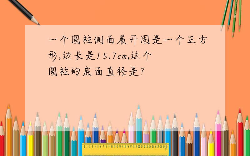 一个圆柱侧面展开图是一个正方形,边长是15.7cm,这个圆柱的底面直径是?