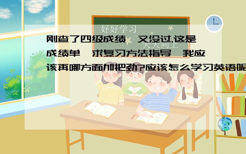 刚查了四级成绩,又没过.这是成绩单,求复习方法指导,我应该再哪方面加把劲?应该怎么学习英语呢?已经考了很多次了,这一次复习是主攻听力和阅读的.写作一直是我长项,其他的心里都没底.接