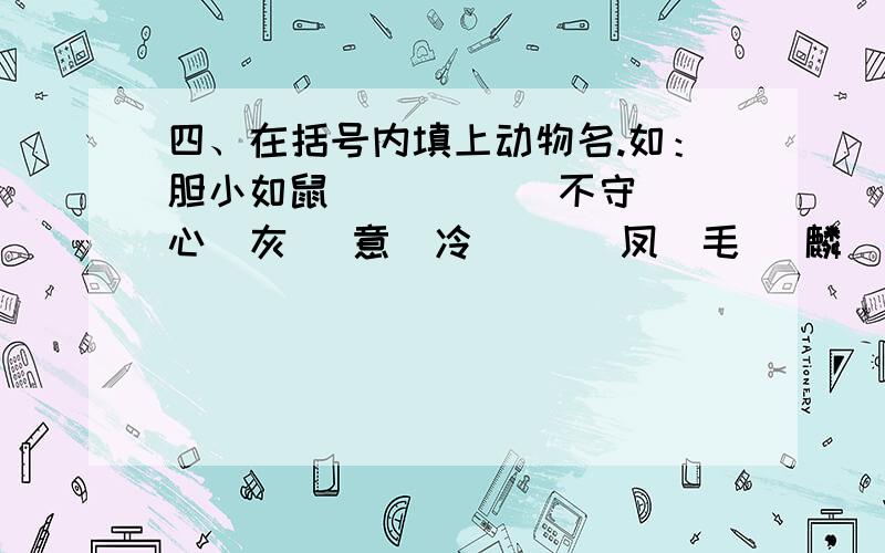 四、在括号内填上动物名.如：胆小如鼠 （ ）（ )不守 心（灰 ）意（冷 ） （ 凤）毛 （麟 ）角 （ ）（ )不守怎么回答呢?救急!三、把下列成语补充完整。临渊（羡 ）鱼 日夜（兼 ）程 旋（