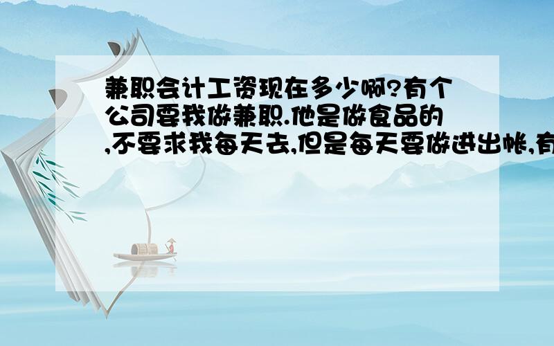 兼职会计工资现在多少啊?有个公司要我做兼职.他是做食品的,不要求我每天去,但是每天要做进出帐,有4个仓库.我不知道这个工资应该多少.领行情的朋友给我下意见.