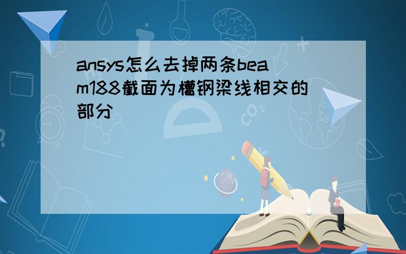 ansys怎么去掉两条beam188截面为槽钢梁线相交的部分