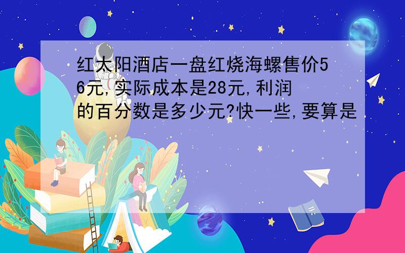 红太阳酒店一盘红烧海螺售价56元,实际成本是28元,利润的百分数是多少元?快一些,要算是