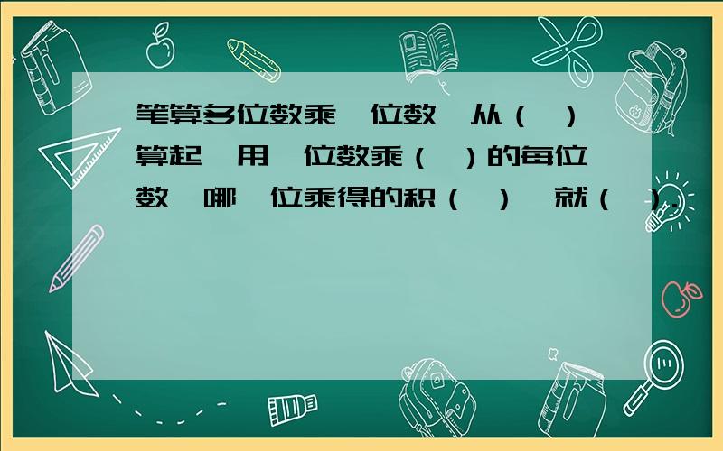 笔算多位数乘一位数,从（ ）算起,用一位数乘（ ）的每位数,哪一位乘得的积（ ）,就（ ）.