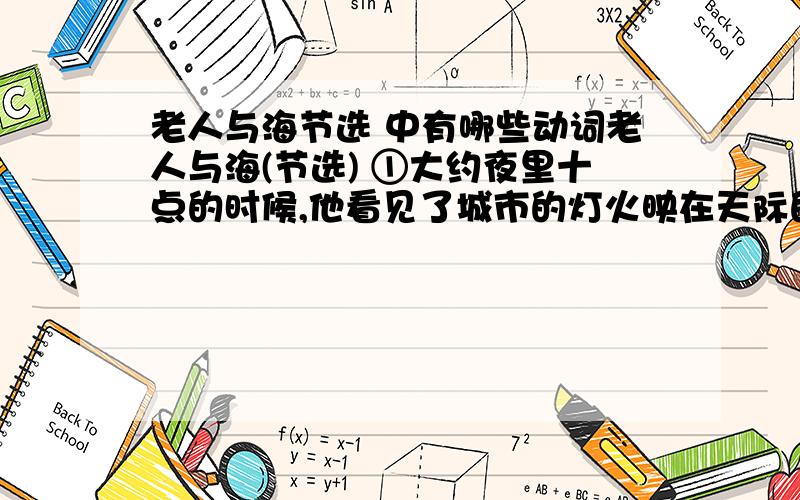 老人与海节选 中有哪些动词老人与海(节选) ①大约夜里十点的时候,他看见了城市的灯火映在天际的反光.起初只能依稀看出,就像月亮升起前天上的微光.然后一步步地看清楚了,就在此刻正被