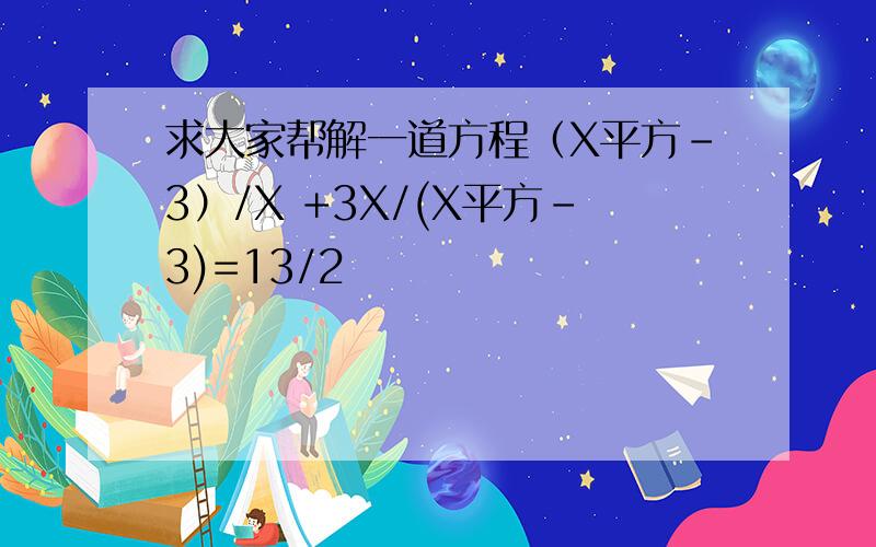 求大家帮解一道方程（X平方-3）/X +3X/(X平方-3)=13/2