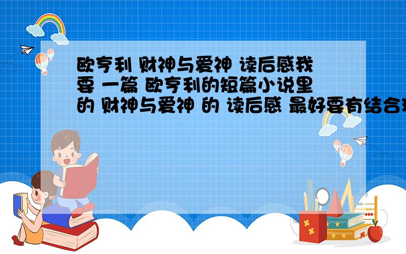 欧亨利 财神与爱神 读后感我要 一篇 欧亨利的短篇小说里的 财神与爱神 的 读后感 最好要有结合现实生活的 500字左右 还要有 寓意