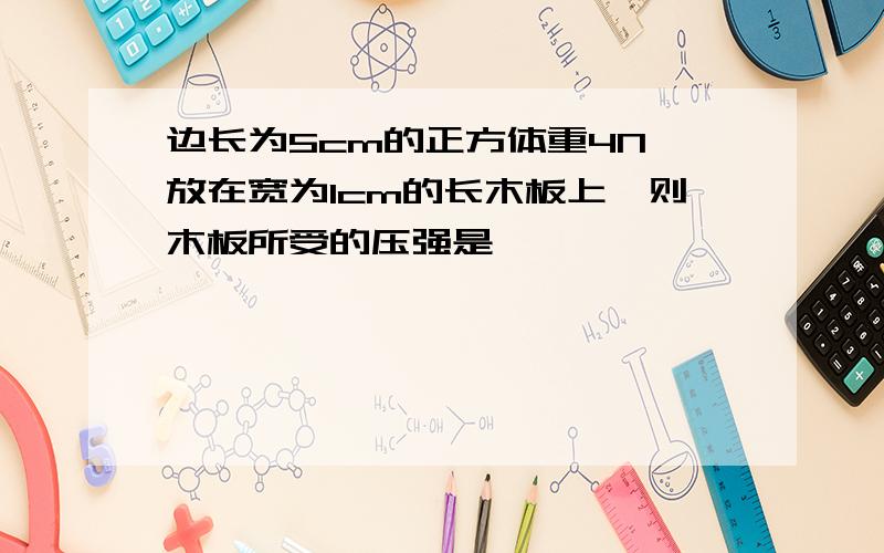 边长为5cm的正方体重4N,放在宽为1cm的长木板上,则木板所受的压强是