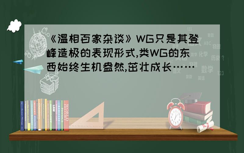 《温相百家杂谈》WG只是其登峰造极的表现形式,类WG的东西始终生机盎然,茁壮成长……