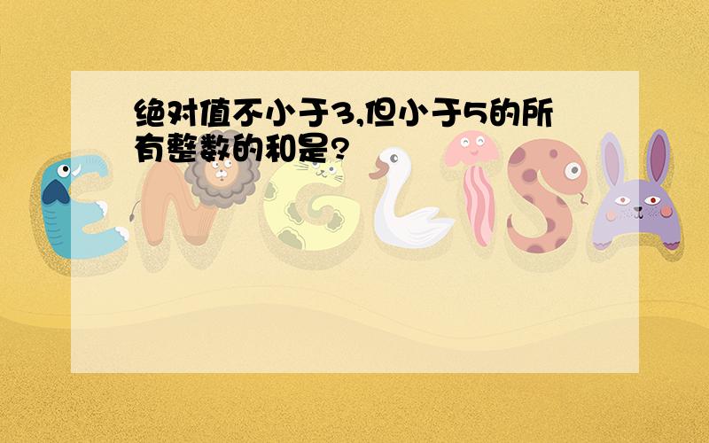 绝对值不小于3,但小于5的所有整数的和是?