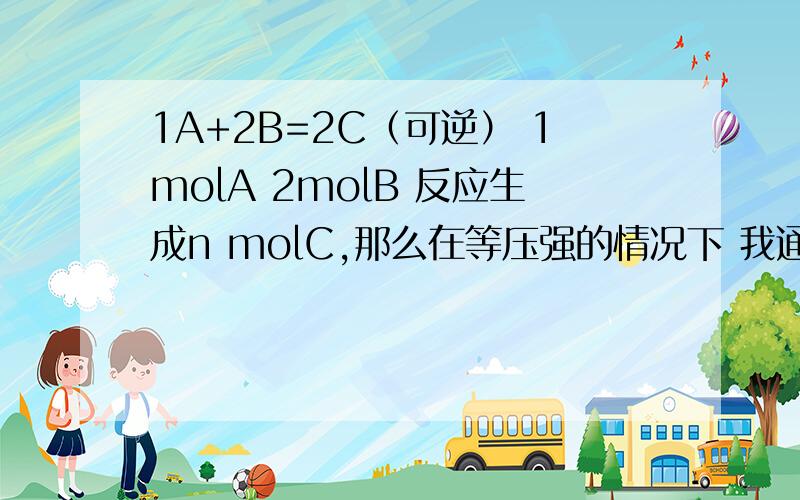 1A+2B=2C（可逆） 1molA 2molB 反应生成n molC,那么在等压强的情况下 我通入2molA 5molB 能生成多少C?平衡怎么移动?为什么?