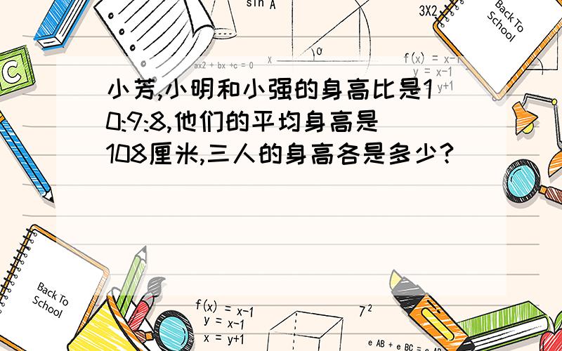 小芳,小明和小强的身高比是10:9:8,他们的平均身高是108厘米,三人的身高各是多少?