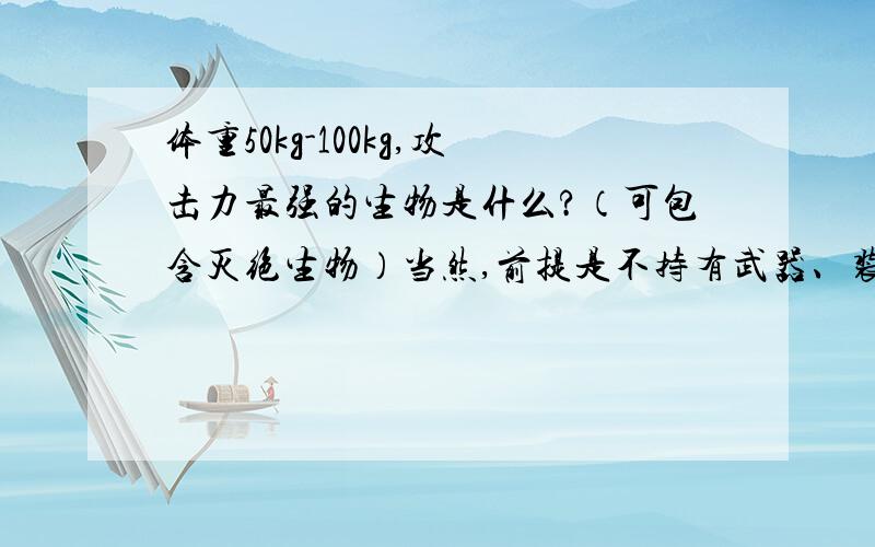 体重50kg-100kg,攻击力最强的生物是什么?（可包含灭绝生物）当然,前提是不持有武器、装甲,不服用药剂,正常状态,不得经过生化、机械、智能、材料学改造.我以前一直觉得是迅猛龙、恐爪龙