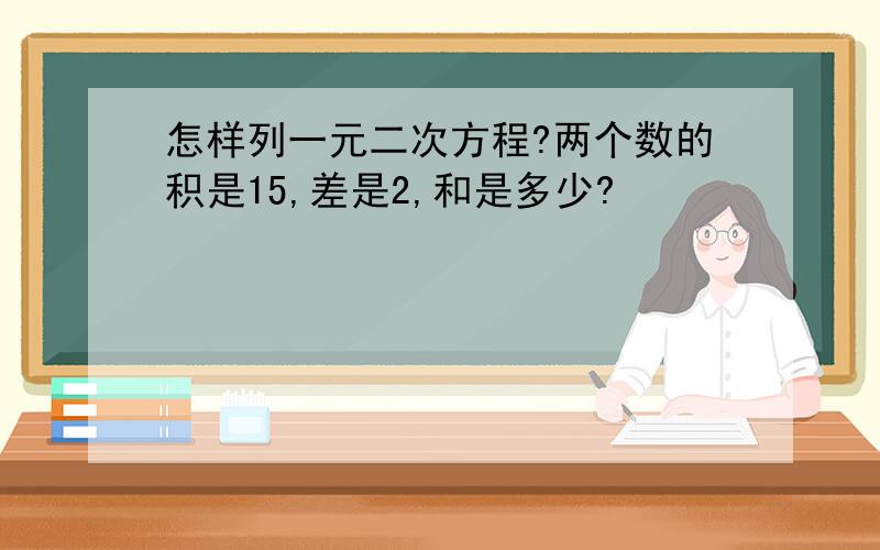 怎样列一元二次方程?两个数的积是15,差是2,和是多少?