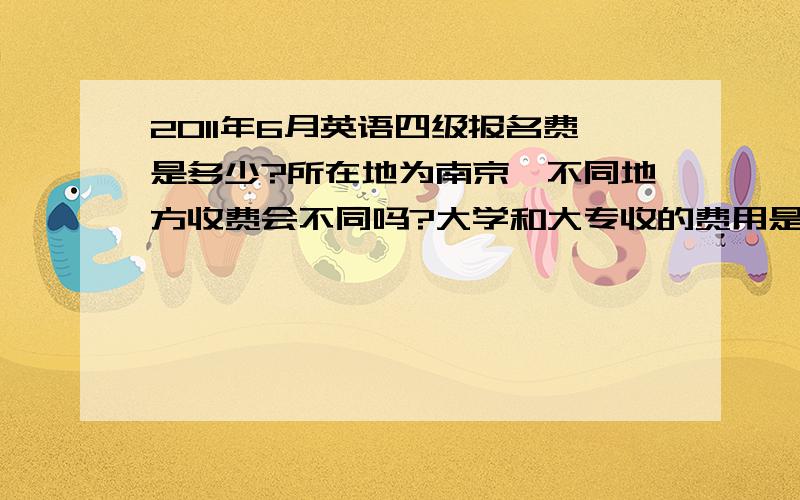 2011年6月英语四级报名费是多少?所在地为南京,不同地方收费会不同吗?大学和大专收的费用是否一样?