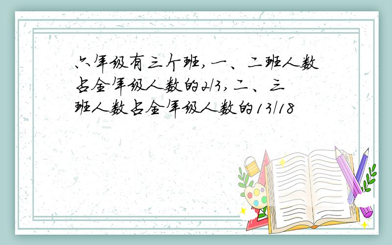 六年级有三个班,一、二班人数占全年级人数的2/3,二、三班人数占全年级人数的13/18