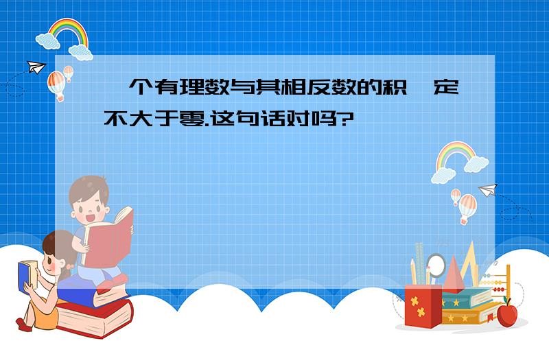 一个有理数与其相反数的积一定不大于零.这句话对吗?