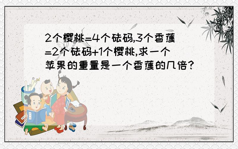 2个樱桃=4个砝码,3个香蕉=2个砝码+1个樱桃,求一个苹果的重量是一个香蕉的几倍?