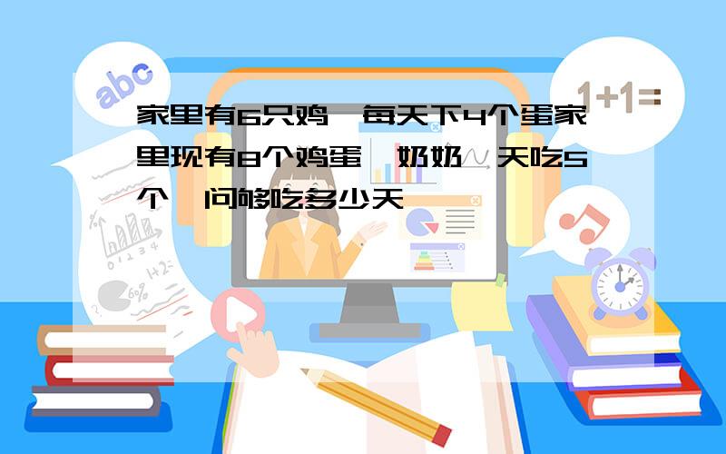 家里有6只鸡,每天下4个蛋家里现有8个鸡蛋,奶奶一天吃5个,问够吃多少天