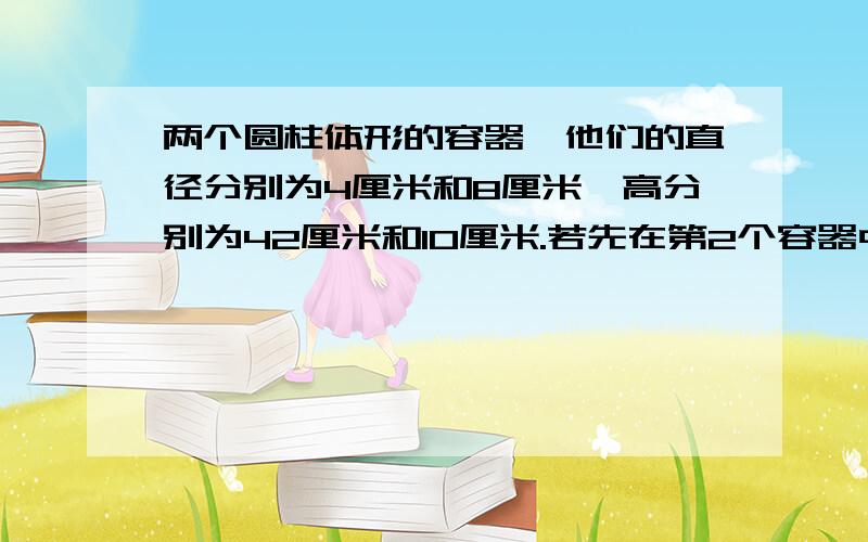 两个圆柱体形的容器,他们的直径分别为4厘米和8厘米,高分别为42厘米和10厘米.若先在第2个容器中倒满水,然后将其倒入第一个容器中,问倒完以后,第一个容器中的水面离瓶口有多少厘米?