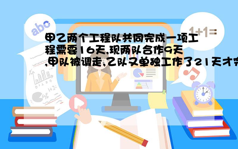 甲乙两个工程队共同完成一项工程需要16天,现两队合作9天,甲队被调走,乙队又单独工作了21天才完成,设甲单独做需x天