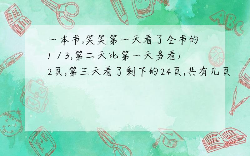 一本书,笑笑第一天看了全书的1／3,第二天比第一天多看12页,第三天看了剩下的24页,共有几页