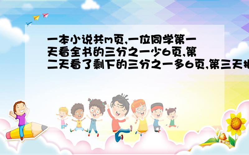 一本小说共m页,一位同学第一天看全书的三分之一少6页,第二天看了剩下的三分之一多6页,第三天把剩下的全部看完,该同学第三天砍了多少页,若m=900,第三天看了多少