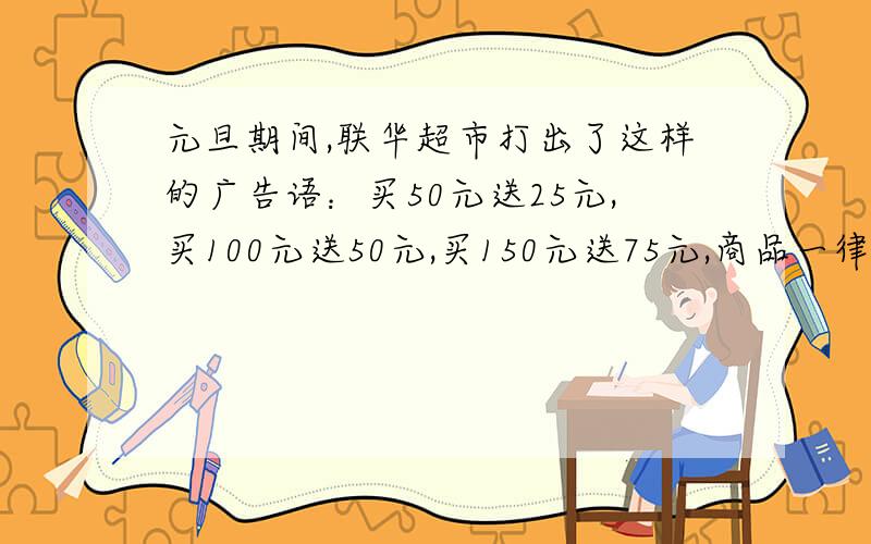 元旦期间,联华超市打出了这样的广告语：买50元送25元,买100元送50元,买150元送75元,商品一律打对折.请问这句广告语中的商品“打对折”对吗?请列式计算后说明理由.（赠送的是购物劵,购物劵