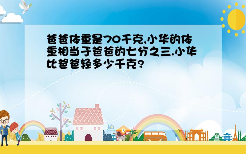 爸爸体重是70千克,小华的体重相当于爸爸的七分之三.小华比爸爸轻多少千克?