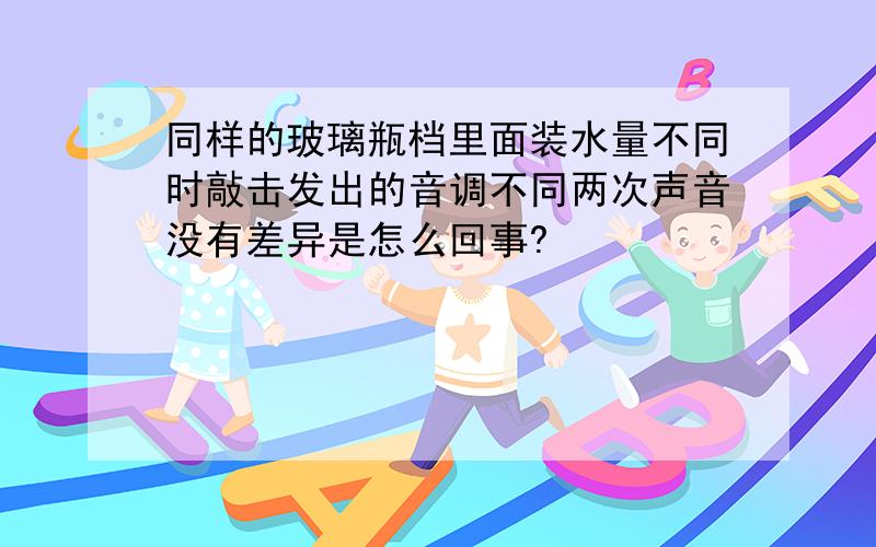 同样的玻璃瓶档里面装水量不同时敲击发出的音调不同两次声音没有差异是怎么回事?