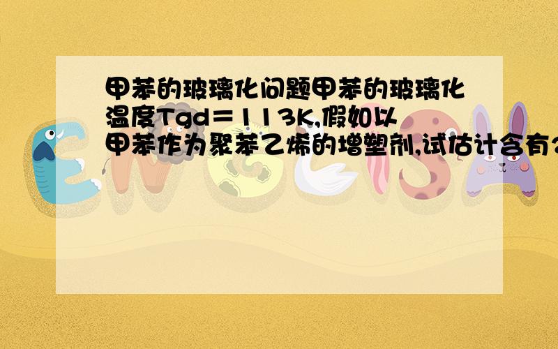 甲苯的玻璃化问题甲苯的玻璃化温度Tgd＝113K,假如以甲苯作为聚苯乙烯的增塑剂,试估计含有20％ 体积分数甲苯的聚苯乙烯的玻璃化温度Tg