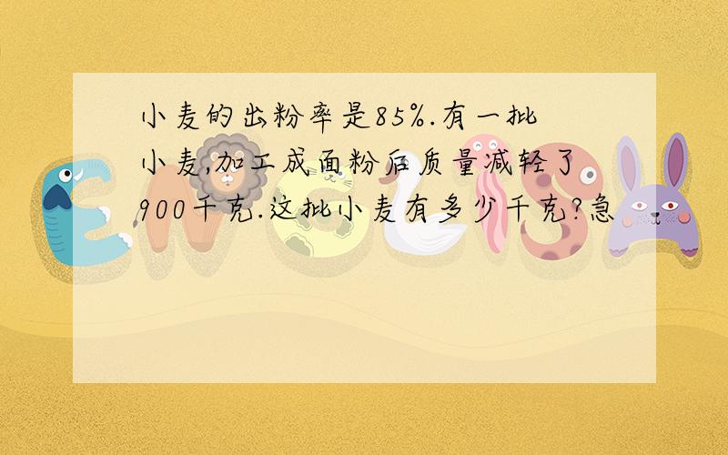 小麦的出粉率是85%.有一批小麦,加工成面粉后质量减轻了900千克.这批小麦有多少千克?急